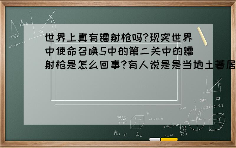 世界上真有镭射枪吗?现实世界中使命召唤5中的第二关中的镭射枪是怎么回事?有人说是是当地土著居民藏着留给美军的,那么游戏为什么不告诉我?队友又不去拿?