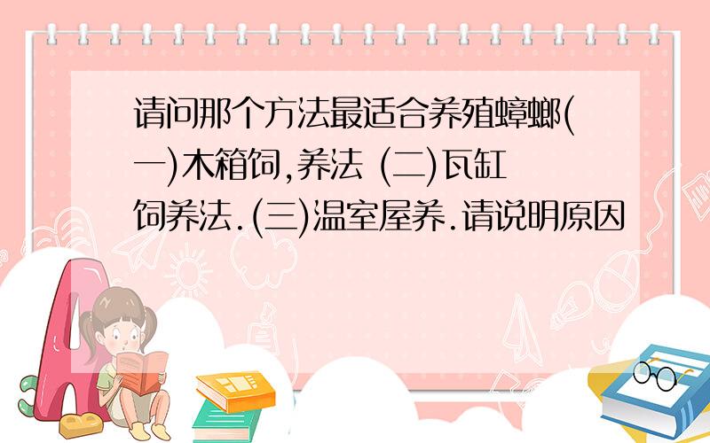 请问那个方法最适合养殖蟑螂(一)木箱饲,养法 (二)瓦缸饲养法.(三)温室屋养.请说明原因