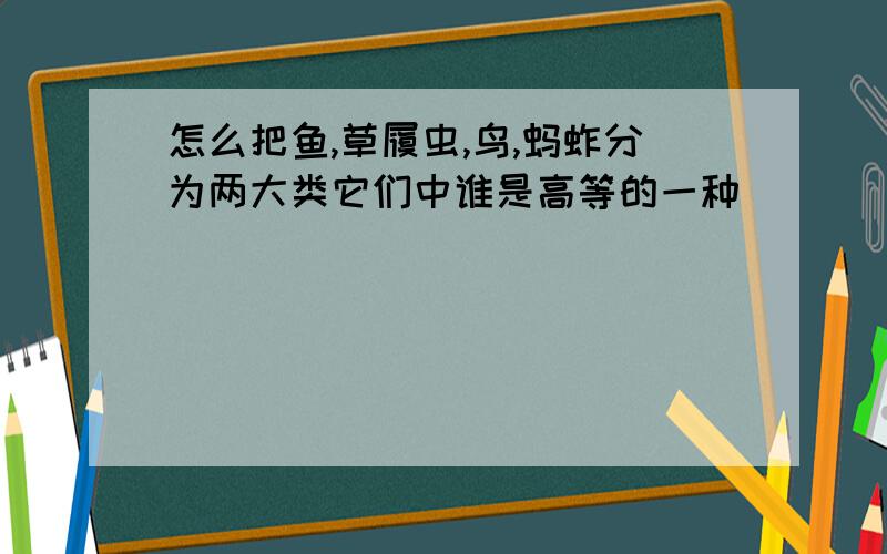 怎么把鱼,草履虫,鸟,蚂蚱分为两大类它们中谁是高等的一种