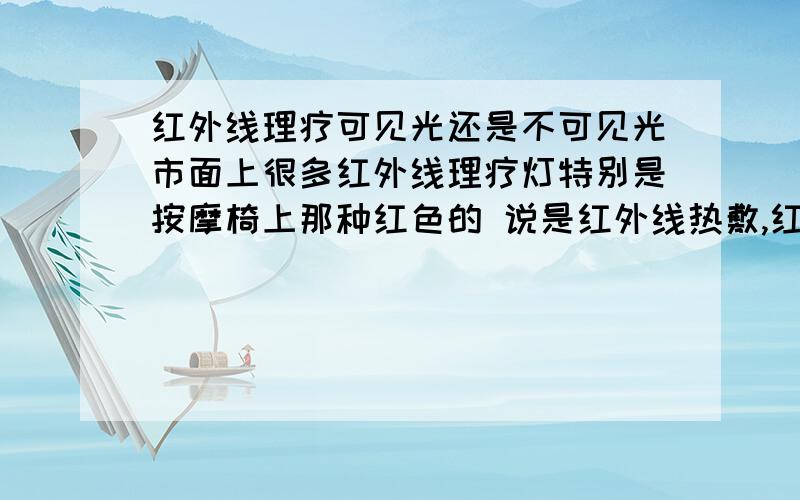 红外线理疗可见光还是不可见光市面上很多红外线理疗灯特别是按摩椅上那种红色的 说是红外线热敷,红外线不是不可见光吗?怎么看的到红色