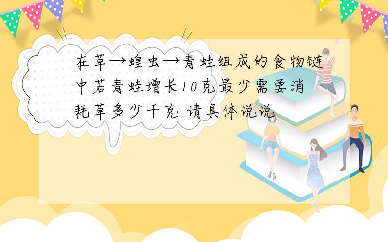 在草→蝗虫→青蛙组成的食物链中若青蛙增长10克最少需要消耗草多少千克 请具体说说