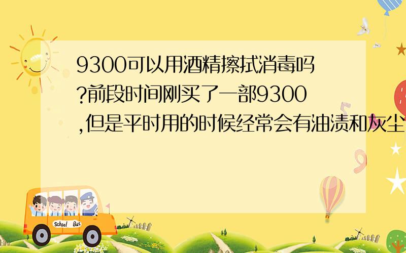 9300可以用酒精擦拭消毒吗?前段时间刚买了一部9300,但是平时用的时候经常会有油渍和灰尘,所有经常会用酒精擦拭,请问这样会损害屏幕或者是公放设备和听筒吗?