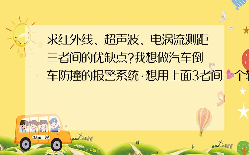 求红外线、超声波、电涡流测距三者间的优缺点?我想做汽车倒车防撞的报警系统·想用上面3者间一个较好的·有没达人知道他们之间的优缺点?