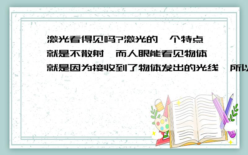 激光看得见吗?激光的一个特点就是不散射,而人眼能看见物体就是因为接收到了物体发出的光线,所以如果有激光从身边射过去的话应该看不见,