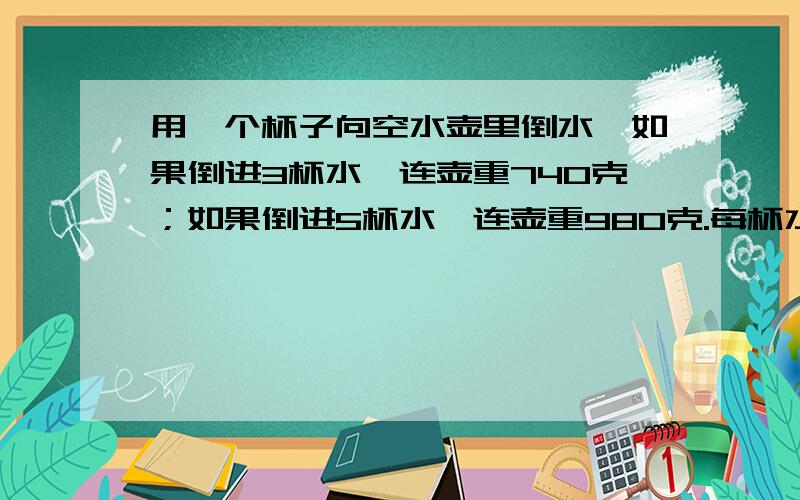 用一个杯子向空水壶里倒水,如果倒进3杯水,连壶重740克；如果倒进5杯水,连壶重980克.每杯水重多少克?