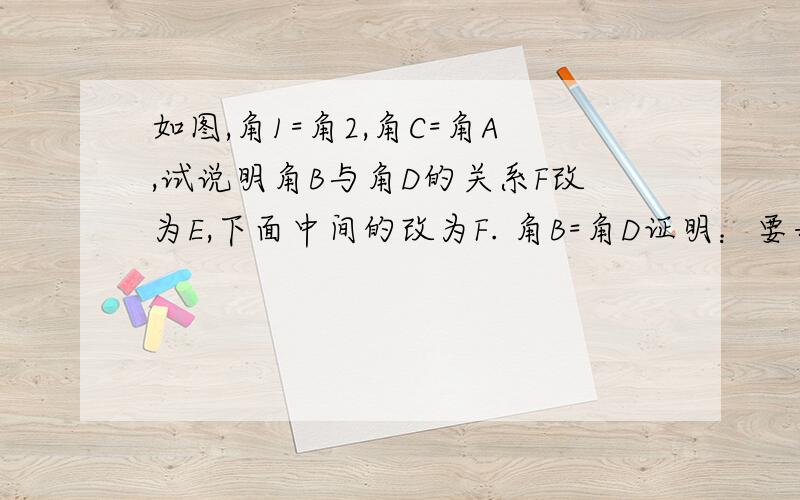 如图,角1=角2,角C=角A,试说明角B与角D的关系F改为E,下面中间的改为F. 角B=角D证明：要每一步细致的过程和理由