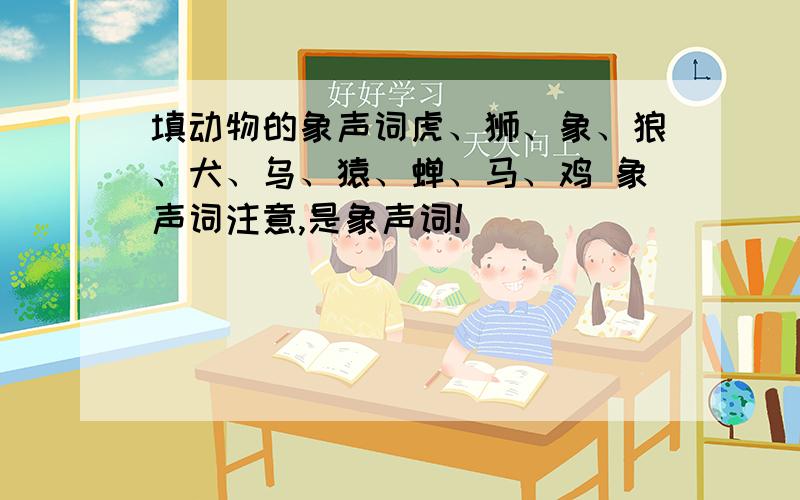 填动物的象声词虎、狮、象、狼、犬、乌、猿、蝉、马、鸡 象声词注意,是象声词!