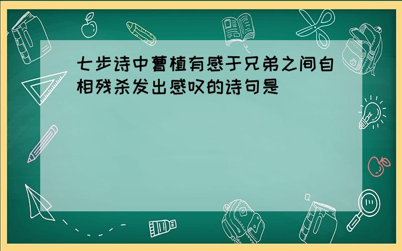 七步诗中曹植有感于兄弟之间自相残杀发出感叹的诗句是