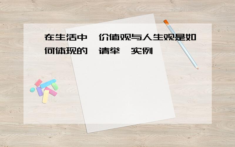 在生活中,价值观与人生观是如何体现的,请举一实例,