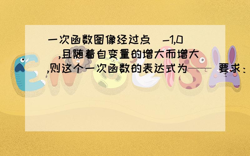 一次函数图像经过点(-1,0),且随着自变量的增大而增大,则这个一次函数的表达式为—— 要求：一次函数图像经过点(-1,0),且随着自变量的增大而减小,则这个一次函数的表达式为—— 要求：