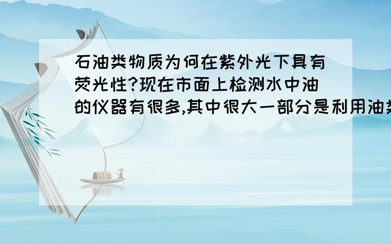 石油类物质为何在紫外光下具有荧光性?现在市面上检测水中油的仪器有很多,其中很大一部分是利用油类的紫外荧光性,所有油类都具有紫外荧光性吗?到底是油类中的什么特定物质发出的荧光