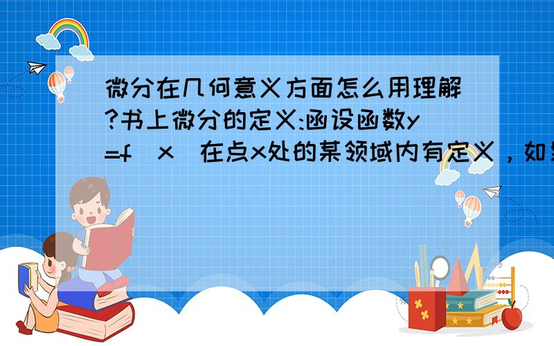 微分在几何意义方面怎么用理解?书上微分的定义:函设函数y=f（x）在点x处的某领域内有定义，如果对于自变量在点x处的增量Δx，函数值的增量Δy可以写成Δy=A·Δx＋o(Δx),其中A与Δx无关，o(Δx