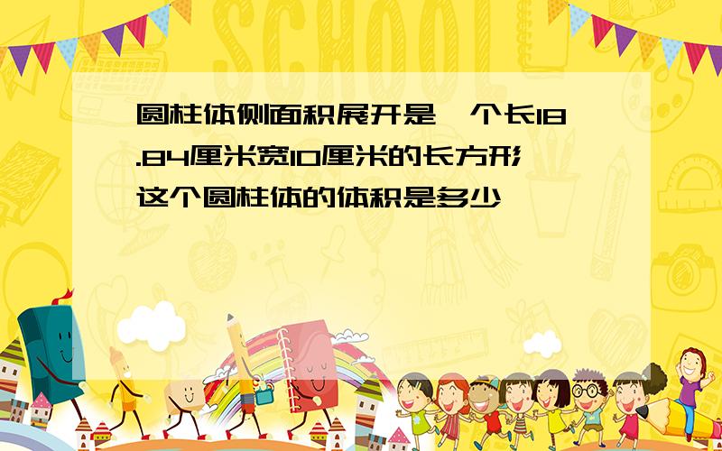 圆柱体侧面积展开是一个长18.84厘米宽10厘米的长方形这个圆柱体的体积是多少