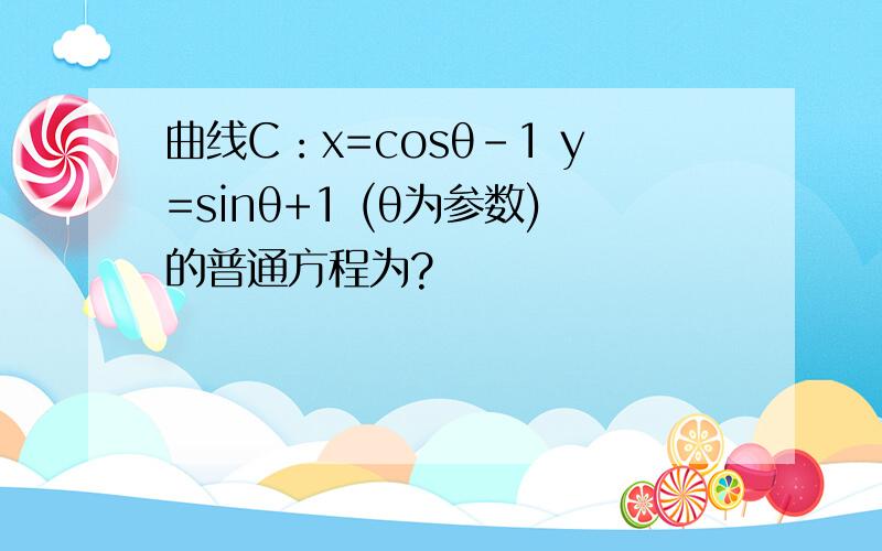 曲线C：x=cosθ-1 y=sinθ+1 (θ为参数)的普通方程为?