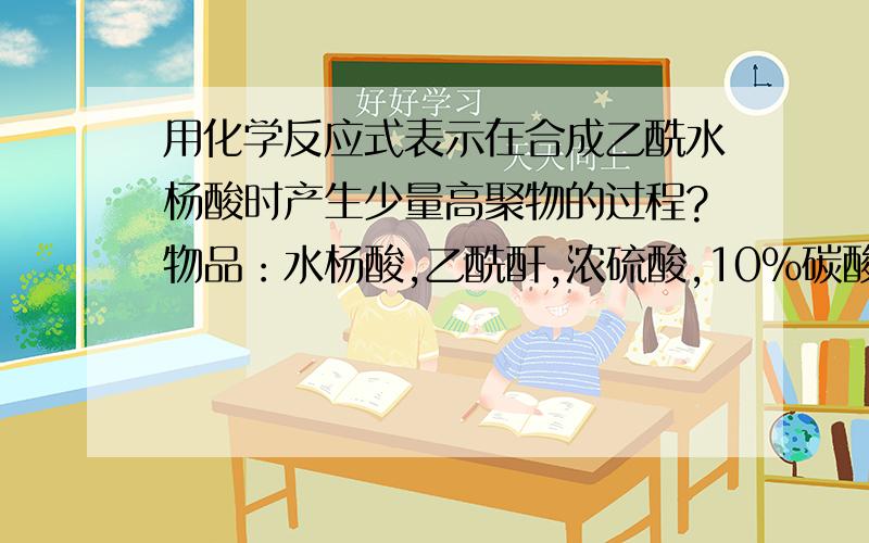 用化学反应式表示在合成乙酰水杨酸时产生少量高聚物的过程?物品：水杨酸,乙酰酐,浓硫酸,10%碳酸氢钠溶液,盐酸+水（1:1）,10%三氯化铁溶液