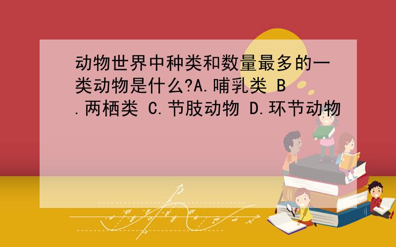 动物世界中种类和数量最多的一类动物是什么?A.哺乳类 B.两栖类 C.节肢动物 D.环节动物