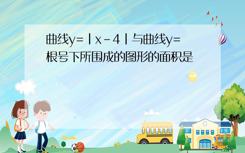 曲线y=|x-4|与曲线y=根号下所围成的图形的面积是