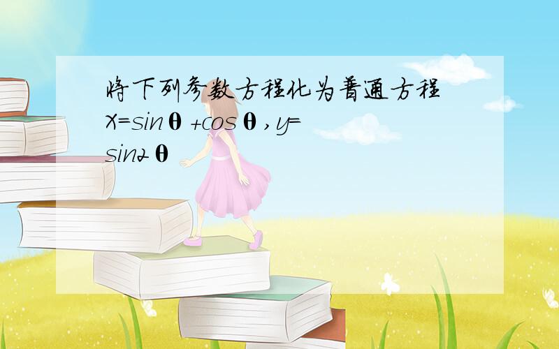 将下列参数方程化为普通方程 X=sinθ+cosθ,y=sin2θ