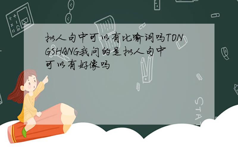 拟人句中可以有比喻词吗TONGSHANG我问的是拟人句中可以有好像吗