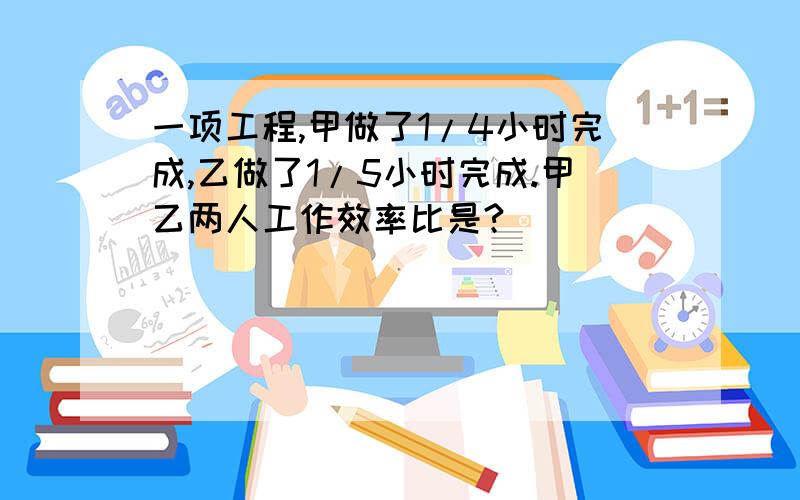 一项工程,甲做了1/4小时完成,乙做了1/5小时完成.甲乙两人工作效率比是?