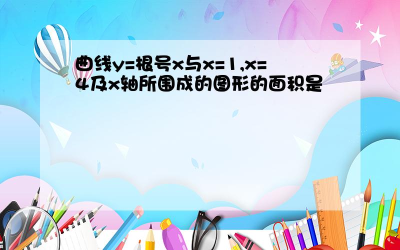 曲线y=根号x与x=1,x=4及x轴所围成的图形的面积是