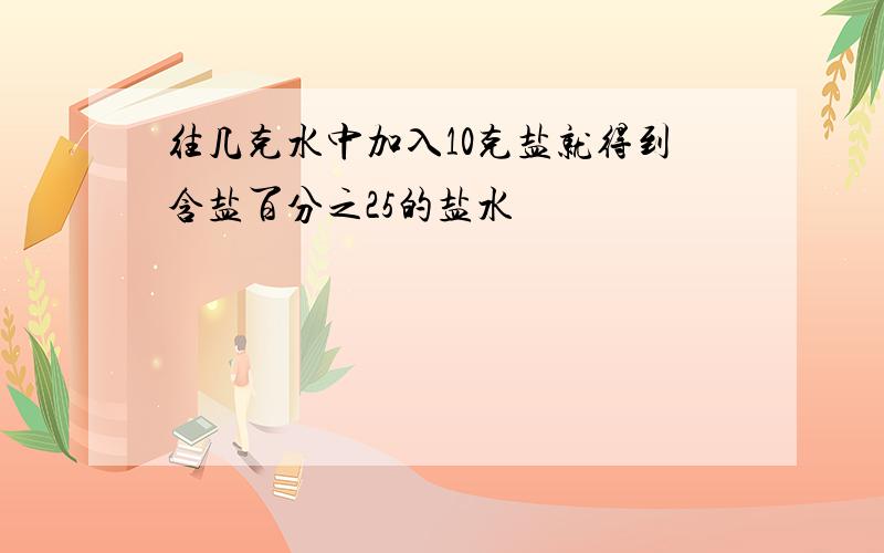 往几克水中加入10克盐就得到含盐百分之25的盐水