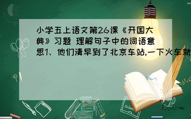 小学五上语文第26课《开国大典》习题 理解句子中的词语意思1、他们清早到了北京车站,一下火车就直奔（走向）会场.“直奔”的意思是（ ）.2、三十万人的目光一齐投向（朝着）主席台.“