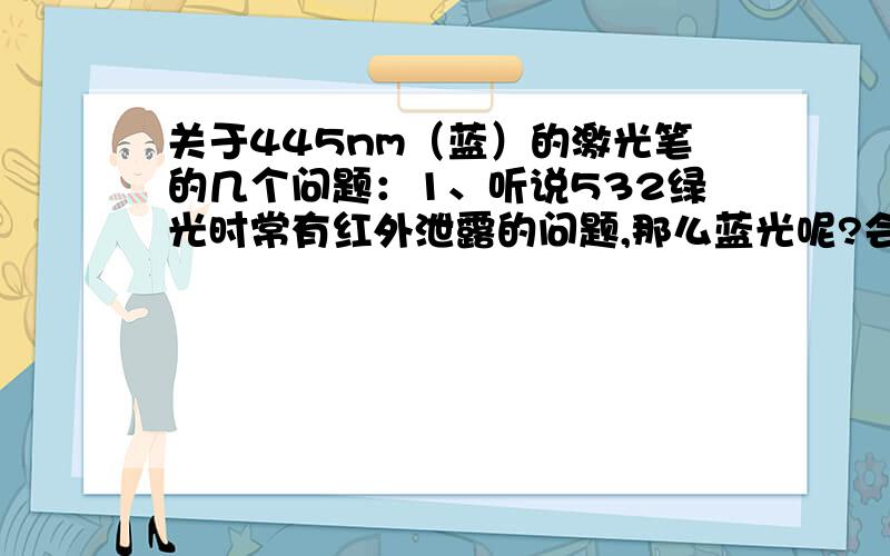 关于445nm（蓝）的激光笔的几个问题：1、听说532绿光时常有红外泄露的问题,那么蓝光呢?会不会产生红外线、紫外线之类的不可见光、并且泄露呢?2、一般的激光致盲、激光致眩都用的是绿光