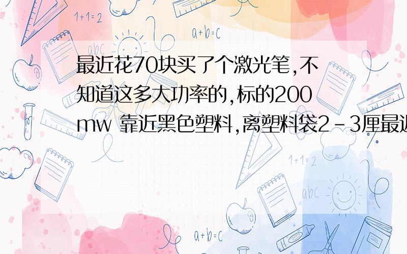 最近花70块买了个激光笔,不知道这多大功率的,标的200mw 靠近黑色塑料,离塑料袋2-3厘最近花70块买了个激光笔,不知道这多大功率的,标的200mw    靠近黑色塑料,离塑料袋2-3厘米,能点穿黑色塑料