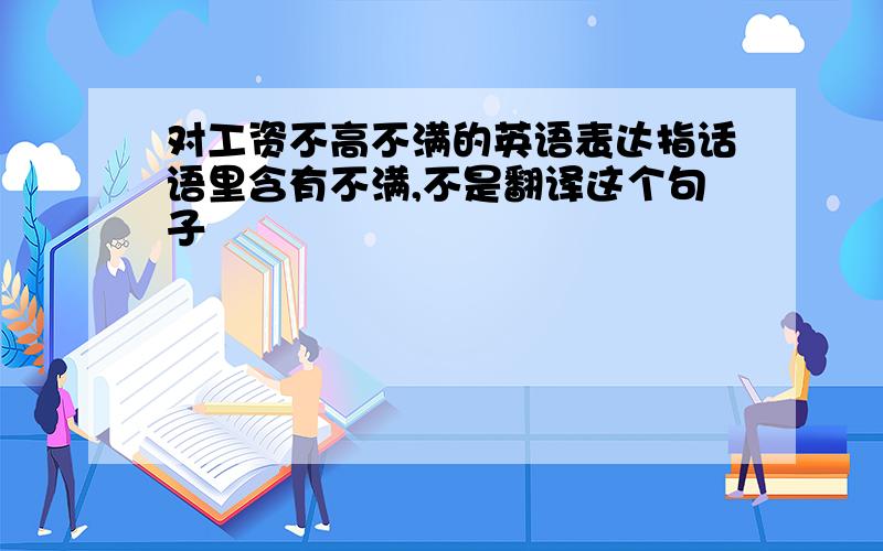 对工资不高不满的英语表达指话语里含有不满,不是翻译这个句子