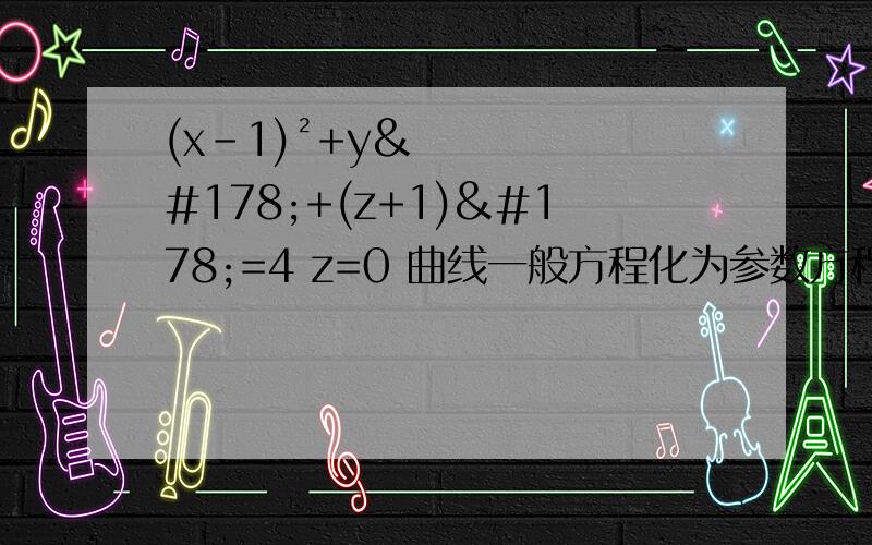 (x-1)²+y²+(z+1)²=4 z=0 曲线一般方程化为参数方程