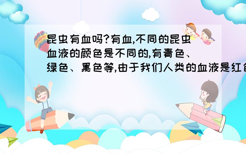 昆虫有血吗?有血,不同的昆虫血液的颜色是不同的,有青色、绿色、黑色等,由于我们人类的血液是红色的,所以很多人认为昆虫被顽强力弄死是没有血,旧武断的认为昆虫是没有血的.我们应该改