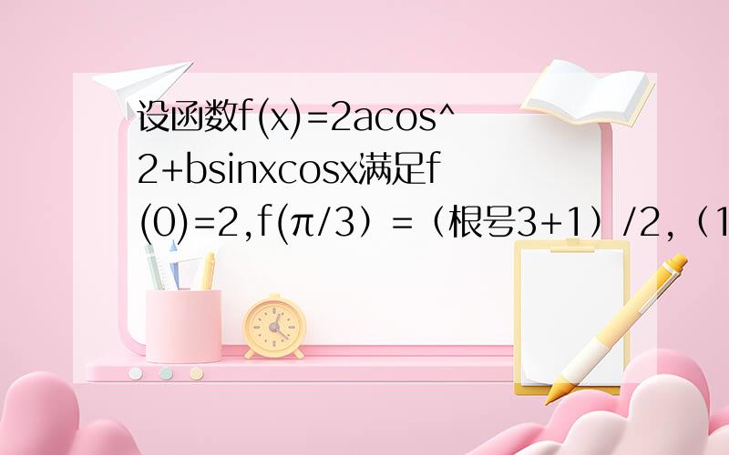 设函数f(x)=2acos^2+bsinxcosx满足f(0)=2,f(π/3）=（根号3+1）/2,（1）求a,b的值（2）求使f(x)>2成立的x