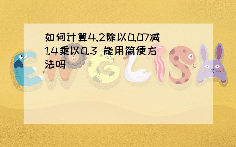 如何计算4.2除以0.07减1.4乘以0.3 能用简便方法吗