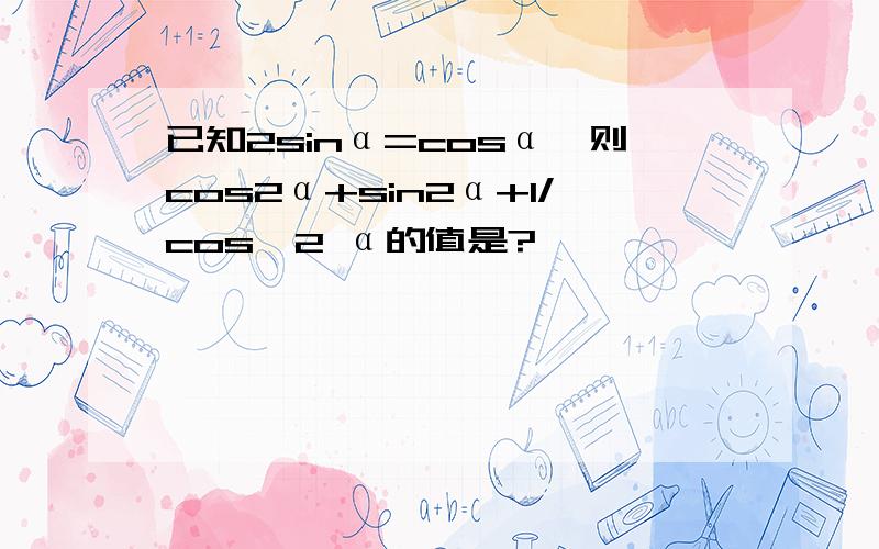 已知2sinα=cosα,则cos2α+sin2α+1/cos^2 α的值是?