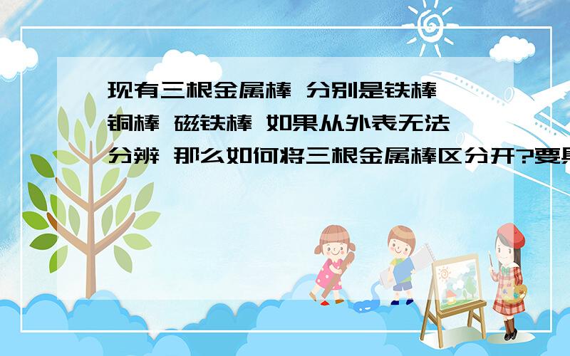 现有三根金属棒 分别是铁棒 铜棒 磁铁棒 如果从外表无法分辨 那么如何将三根金属棒区分开?要具体方法 不用说明原理 没有其它的辅助材料