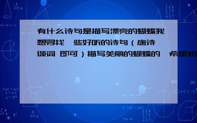 有什么诗句是描写漂亮的蝴蝶我想寻找一些好听的诗句（唐诗 颂词 即可）描写美丽的蝴蝶的,希望知道的人帮帮忙