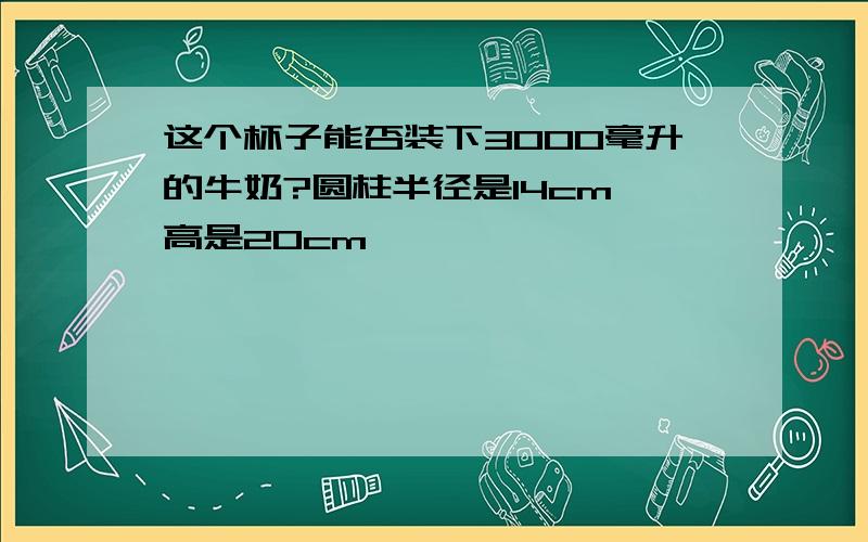 这个杯子能否装下3000毫升的牛奶?圆柱半径是14cm,高是20cm