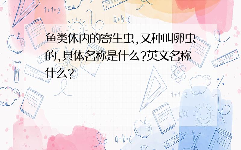 鱼类体内的寄生虫,又种叫卵虫的,具体名称是什么?英文名称什么?