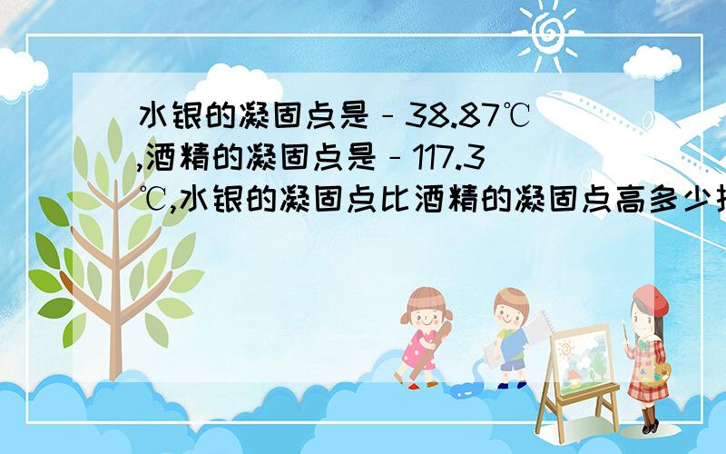 水银的凝固点是﹣38.87℃,酒精的凝固点是﹣117.3℃,水银的凝固点比酒精的凝固点高多少摄氏度?若x是2的相反数,lyl,＝3,则x－y的值是 某市冬季的一天,最高气温为6℃,最低气温为﹣11℃,这天晚上