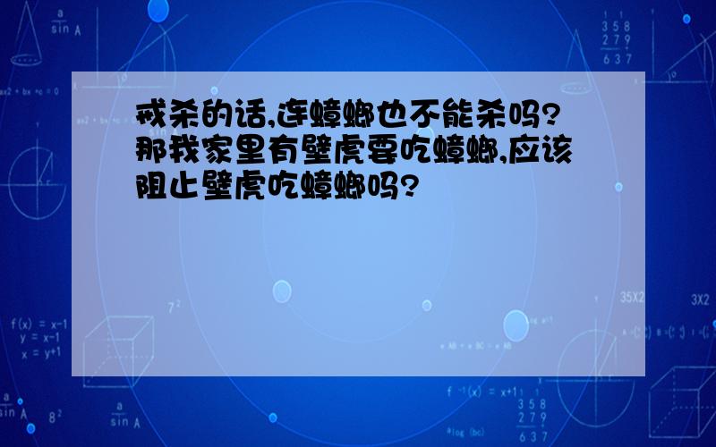 戒杀的话,连蟑螂也不能杀吗?那我家里有壁虎要吃蟑螂,应该阻止壁虎吃蟑螂吗?