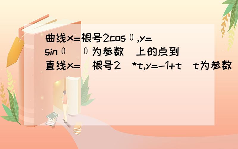 曲线x=根号2cosθ,y=sinθ（θ为参数）上的点到直线x=（根号2）*t,y=-1+t（t为参数）的距离的最大值为