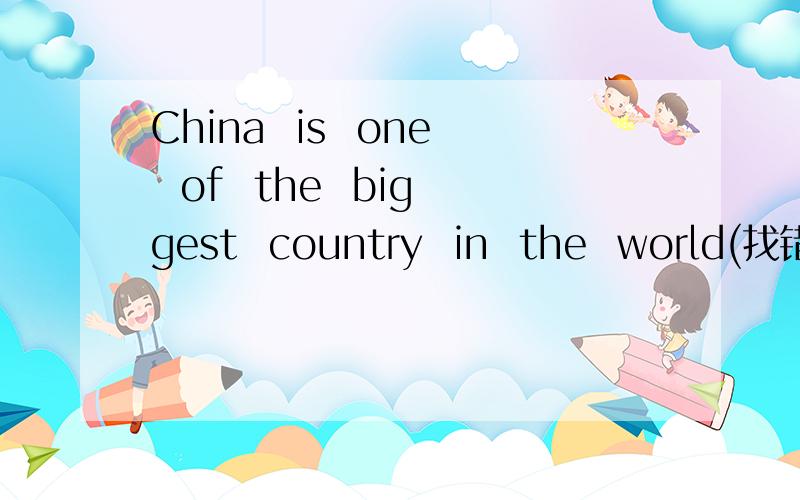 China  is  one  of  the  biggest  country  in  the  world(找错）