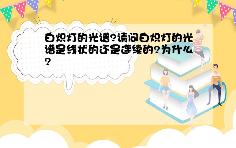 白炽灯的光谱?请问白炽灯的光谱是线状的还是连续的?为什么?