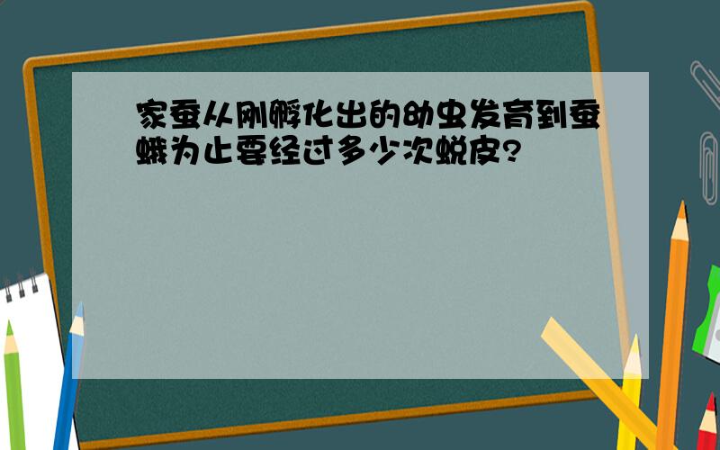 家蚕从刚孵化出的幼虫发育到蚕蛾为止要经过多少次蜕皮?