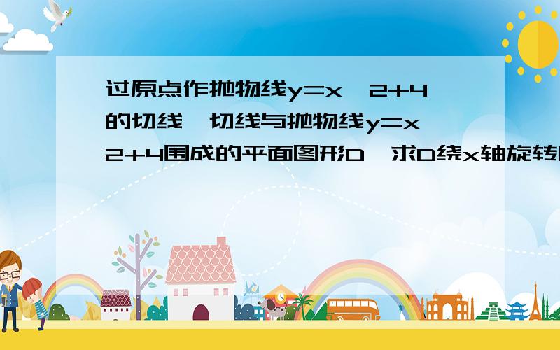 过原点作抛物线y=x∧2+4的切线,切线与抛物线y=x∧2+4围成的平面图形D,求D绕x轴旋转所得旋转体的体积