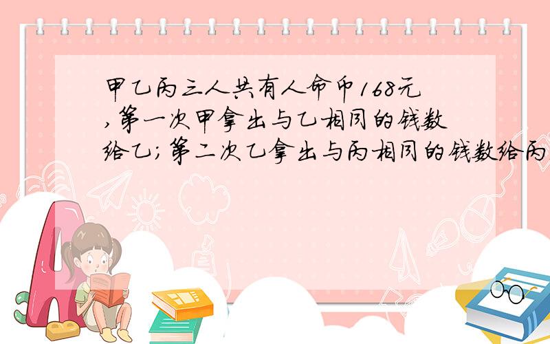 甲乙丙三人共有人命币168元,第一次甲拿出与乙相同的钱数给乙；第二次乙拿出与丙相同的钱数给丙；第三次丙拿出与这时甲相同的钱数给甲,这样,甲乙丙三人的钱数相等,原来假甲比乙多多少