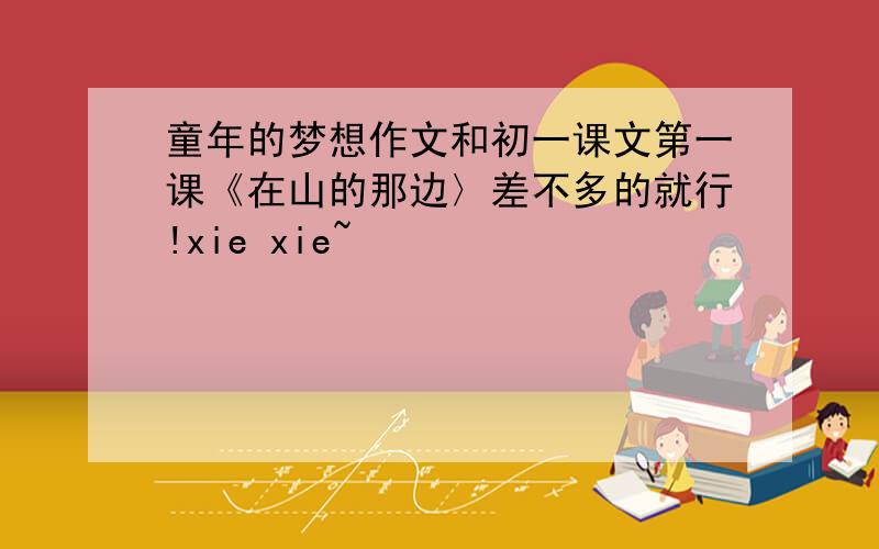 童年的梦想作文和初一课文第一课《在山的那边〉差不多的就行!xie xie~