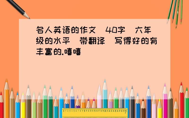 名人英语的作文(40字）六年级的水平（带翻译）写得好的有丰富的.嘻嘻