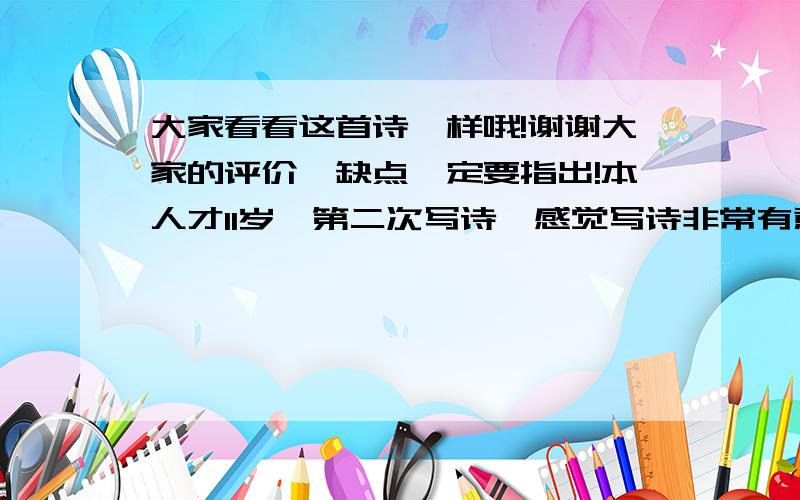 大家看看这首诗咋样哦!谢谢大家的评价,缺点一定要指出!本人才11岁,第二次写诗,感觉写诗非常有意思.不知怎么,周围起了雾,我只身一人,飘荡在静寂的回廊里.雾同我一起,消失在那凝固的空气